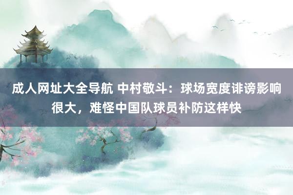 成人网址大全导航 中村敬斗：球场宽度诽谤影响很大，难怪中国队球员补防这样快