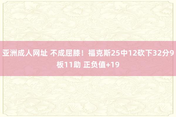 亚洲成人网址 不成屈膝！福克斯25中12砍下32分9板11助 正负值+19