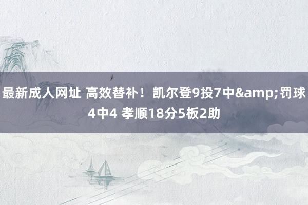 最新成人网址 高效替补！凯尔登9投7中&罚球4中4 孝顺18分5板2助