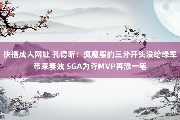 快播成人网址 孔德昕：疯魔般的三分开头没给绿军带来奏效 SGA为夺MVP再添一笔