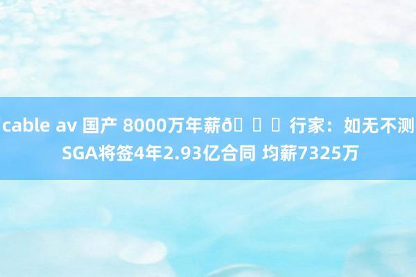 cable av 国产 8000万年薪👀行家：如无不测 SGA将签4年2.93亿合同 均薪7325万