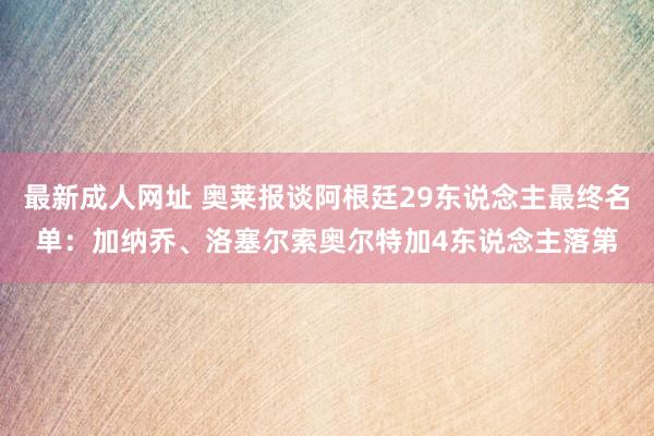 最新成人网址 奥莱报谈阿根廷29东说念主最终名单：加纳乔、洛塞尔索奥尔特加4东说念主落第