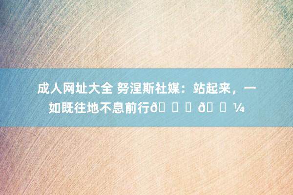成人网址大全 努涅斯社媒：站起来，一如既往地不息前行👊🏼