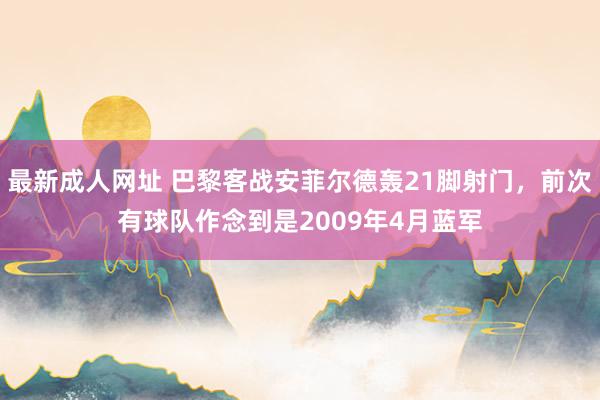 最新成人网址 巴黎客战安菲尔德轰21脚射门，前次有球队作念到是2009年4月蓝军