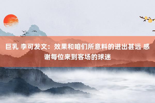 巨乳 李可发文：效果和咱们所意料的进出甚远 感谢每位来到客场的球迷
