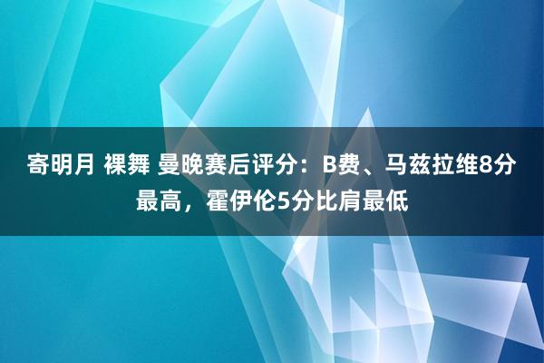 寄明月 裸舞 曼晚赛后评分：B费、马兹拉维8分最高，霍伊伦5分比肩最低