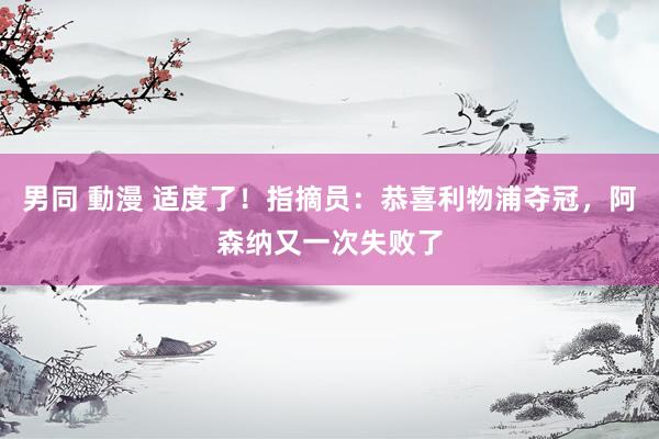 男同 動漫 适度了！指摘员：恭喜利物浦夺冠，阿森纳又一次失败了