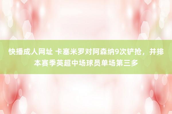 快播成人网址 卡塞米罗对阿森纳9次铲抢，并排本赛季英超中场球员单场第三多