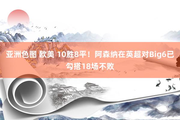 亚洲色图 欧美 10胜8平！阿森纳在英超对Big6已勾搭18场不败