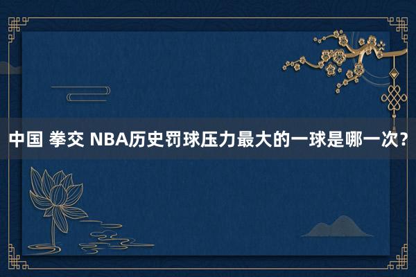 中国 拳交 NBA历史罚球压力最大的一球是哪一次？