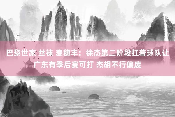 巴黎世家 丝袜 麦穗丰：徐杰第二阶段扛着球队让广东有季后赛可打 杰胡不行偏废