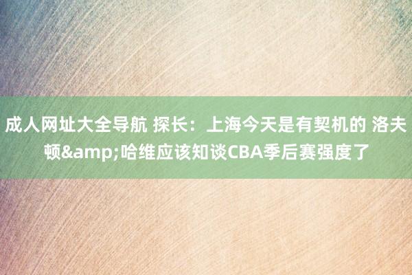 成人网址大全导航 探长：上海今天是有契机的 洛夫顿&哈维应该知谈CBA季后赛强度了