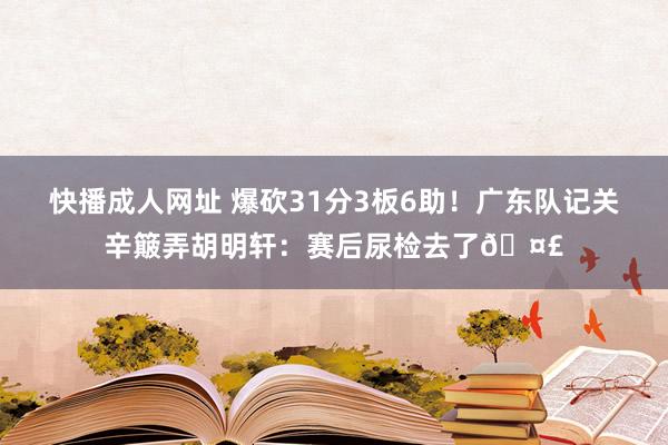 快播成人网址 爆砍31分3板6助！广东队记关辛簸弄胡明轩：赛后尿检去了🤣