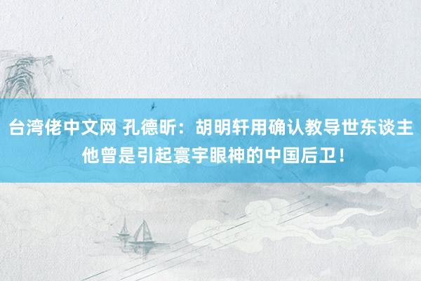 台湾佬中文网 孔德昕：胡明轩用确认教导世东谈主 他曾是引起寰宇眼神的中国后卫！