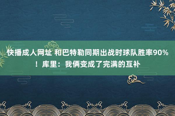 快播成人网址 和巴特勒同期出战时球队胜率90%！库里：我俩变成了完满的互补
