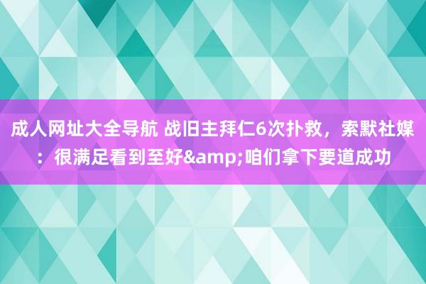 成人网址大全导航 战旧主拜仁6次扑救，索默社媒：很满足看到至好&咱们拿下要道成功