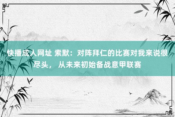快播成人网址 索默：对阵拜仁的比赛对我来说很尽头， 从未来初始备战意甲联赛