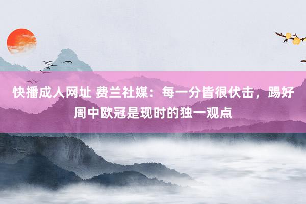 快播成人网址 费兰社媒：每一分皆很伏击，踢好周中欧冠是现时的独一观点