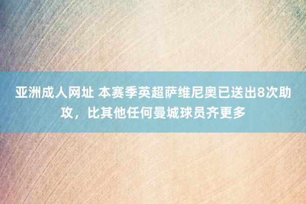 亚洲成人网址 本赛季英超萨维尼奥已送出8次助攻，比其他任何曼城球员齐更多