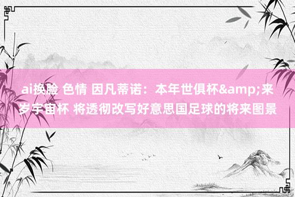ai换脸 色情 因凡蒂诺：本年世俱杯&来岁宇宙杯 将透彻改写好意思国足球的将来图景