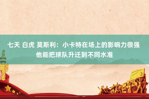 七天 白虎 莫斯利：小卡特在场上的影响力很强 他能把球队升迁到不同水准
