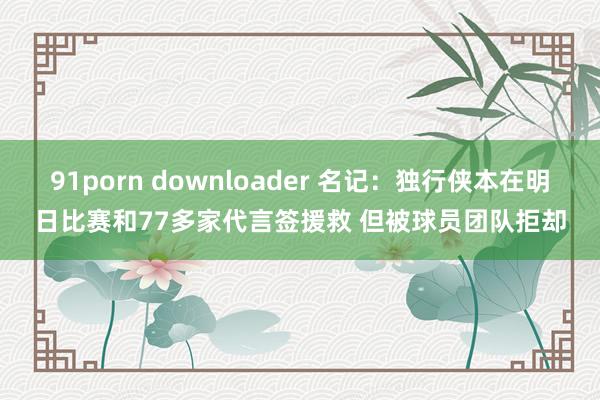 91porn downloader 名记：独行侠本在明日比赛和77多家代言签援救 但被球员团队拒却
