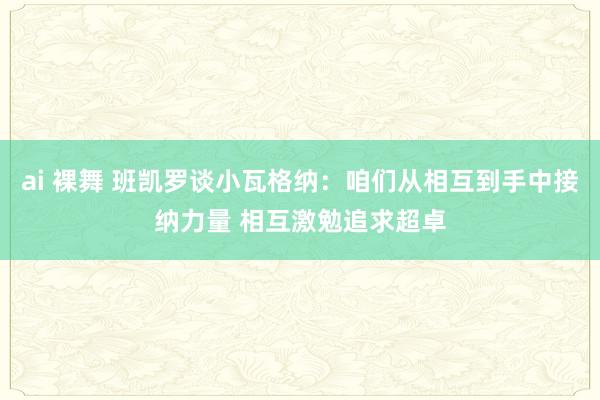 ai 裸舞 班凯罗谈小瓦格纳：咱们从相互到手中接纳力量 相互激勉追求超卓