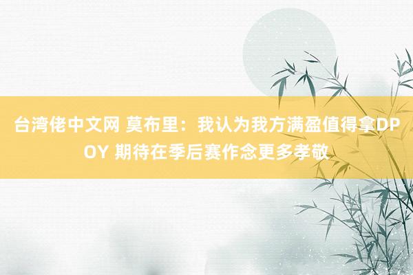 台湾佬中文网 莫布里：我认为我方满盈值得拿DPOY 期待在季后赛作念更多孝敬